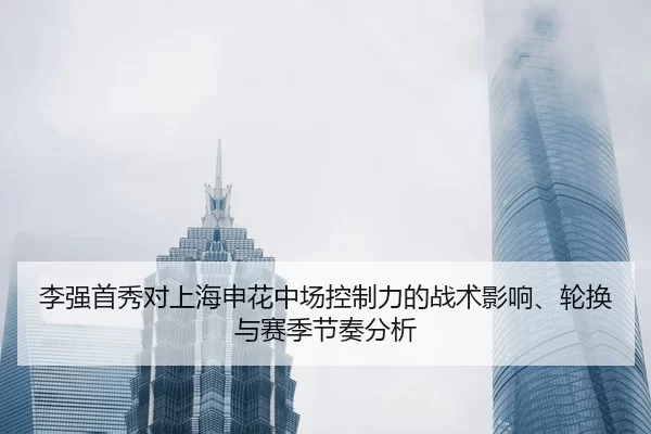 李强首秀对上海申花中场控制力的战术影响、轮换与赛季节奏分析