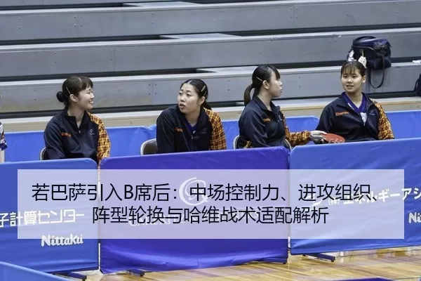 若巴萨引入B席后：中场控制力、进攻组织、阵型轮换与哈维战术适配解析