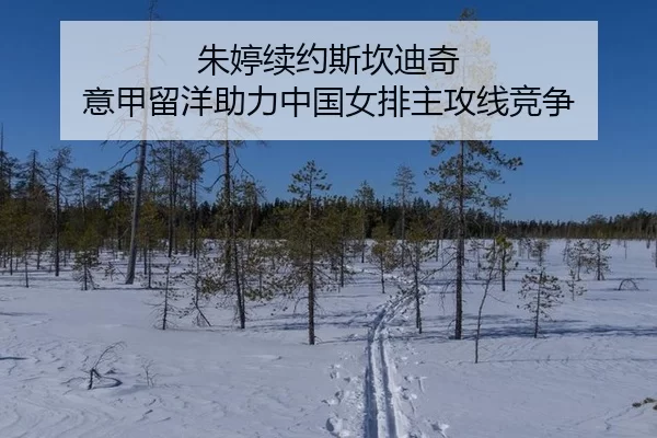 朱婷续约斯坎迪奇 意甲留洋助力中国女排主攻线竞争