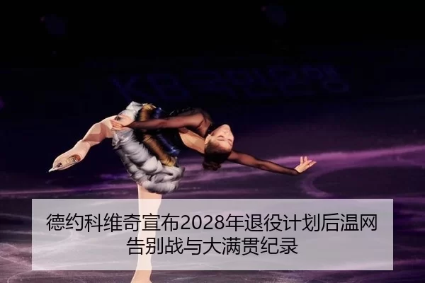 德约科维奇宣布2028年退役计划后温网告别战与大满贯纪录