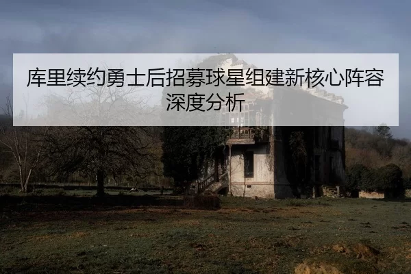 库里续约勇士后招募球星组建新核心阵容深度分析