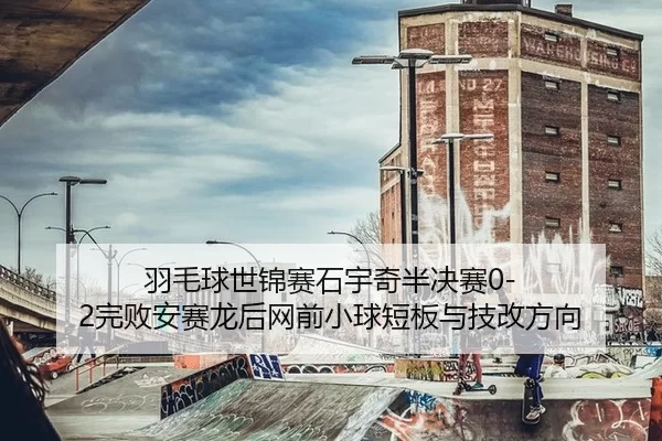 羽毛球世锦赛石宇奇半决赛0-2完败安赛龙后网前小球短板与技改方向